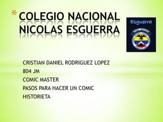 CRISTIAN DANIEL RODRIGUEZ LOPEZ
804 JM
COMIC MASTER
PASOS PARA HACER UN COMIC
HISTORIETA
*COLEGIO NACIONAL
NICOLAS ESGUERRA
 
