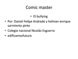Comic master
• El bullying
• Por: Daniel Felipe Andrade y helman enrique
sarmiento pinto
• Colegio nacional Nicolás Esguerra
• edificamosfuturo
 