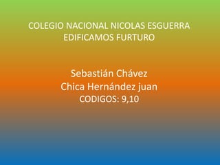 COLEGIO NACIONAL NICOLAS ESGUERRA
EDIFICAMOS FURTURO
Sebastián Chávez
Chica Hernández juan
CODIGOS: 9,10
 