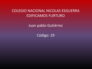 COLEGIO NACIONAL NICOLAS ESGUERRA
EDIFICAMOS FURTURO
Juan pablo Gutiérrez
Código: 19
 