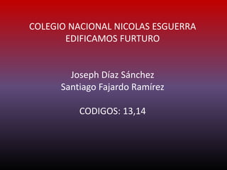 COLEGIO NACIONAL NICOLAS ESGUERRA
EDIFICAMOS FURTURO
Joseph Díaz Sánchez
Santiago Fajardo Ramírez
CODIGOS: 13,14
 
