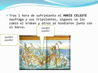 Tras 1 hora de sufrimiento el MARIE CELESTE
     naufraga y sus tripulantes, algunos se los
     comió el kraken y otros se hundieron junto con
     el barco.         ¡auxilio!
                      ¡auxilio!

¡auxilio!
¡auxilio!
 