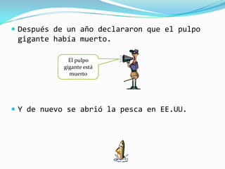  Después de un año declararon que el pulpo
 gigante había muerto.

              El pulpo
            gigante está
              muerto




 Y de nuevo se abrió la pesca en EE.UU.
 