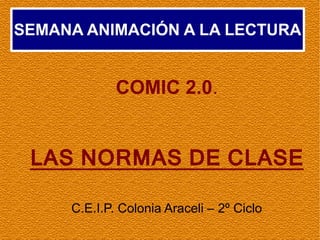 SEMANA ANIMACIÓN A LA LECTURA


             COMIC 2.0.


 LAS NORMAS DE CLASE

     C.E.I.P. Colonia Araceli – 2º Ciclo
 