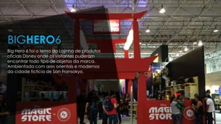Big Hero 6 foi o tema da Lojinha de produtos
oficiais Disney onde os visitantes puderam
encontrar todo tipo de objetos da marca.
Ambientada com ares orientais e modernos
da cidade fictícia de San Fransokyo.
BIGHERO6
 