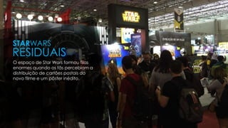 O espaço de Star Wars formou filas
enormes quando os fãs percebiam a
distribuição de cartões postais do
novo filme e um pôster inédito.
STARWARS
RESIDUAIS
 