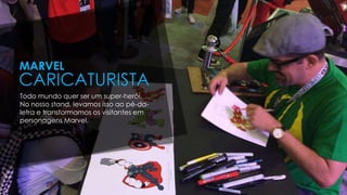 Todo mundo quer ser um super-herói.
No nosso stand, levamos isso ao pé-da-
letra e transformamos os visitantes em
personagens Marvel.
MARVEL
CARICATURISTA
 