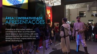 Palestras e discussões sobre o
universo Star Wars aconteceram
neste espaço, que contou até com
apresentações de sabres de Luz de
Rodrigo Moreno, especialista nos
filmes da franquia.
ÁREADEINTERATIVIDADE
APRESENTAÇÕES
 
