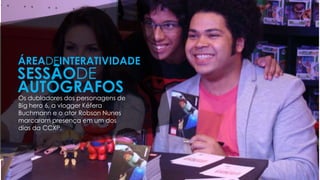 Os dubladores dos personagens de
Big hero 6, a vlogger Kéfera
Buchmann e o ator Robson Nunes
marcaram presença em um dos
dias da CCXP.
ÁREADEINTERATIVIDADE
SESSÃODE
AUTÓGRAFOS
 