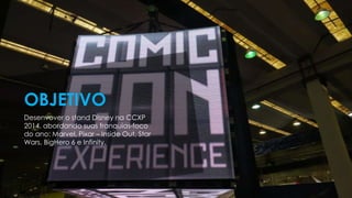 Desenvover o stand Disney na CCXP
2014, abordando suas franquias-foco
do ano: Marvel, Pixar – Inside Out, Star
Wars, BigHero 6 e Infinity.
OBJETIVO
 