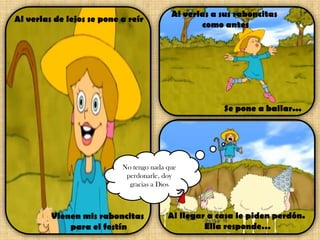 Al verlas de lejos se pone a reír

Al verlas a sus raboncitas
como antes

Se pone a bailar...

No tengo nada que
perdonarle, doy
gracias a Dios

Vienen mis raboncitas
para el festín

Al llegar a casa le piden perdón.
Ella responde…

 