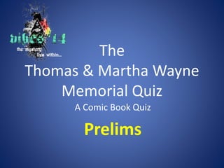 The 
Thomas & Martha Wayne 
Memorial Quiz 
A Comic Book Quiz 
Prelims 
 