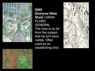 EWS
(Extreme Wide
Shot) l GRAN
PLANO
GENERAL
The view is so far
from the subject
that he isn't even
visible. Often
used as an
establishing shot.
 