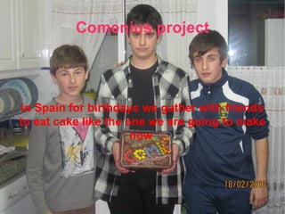 Comenius project in Spain for birthdays we gather with friends to eat  cake like the one we  are going to make now 