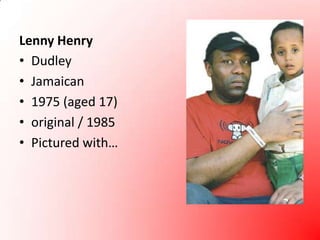 Lenny HenryDudleyJamaican1975 (aged 17)original / 1985Pictured with…