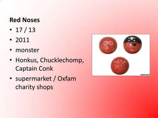 Red Noses17 / 132011monsterHonkus, Chucklechomp, Captain Conksupermarket / Oxfam charity shops