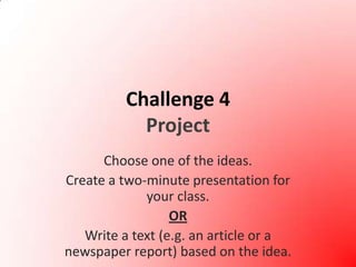 Challenge 4ProjectChoose one of the ideas.Create a two-minute presentation for your class.ORWrite a text (e.g. an article or a newspaper report) based on the idea.