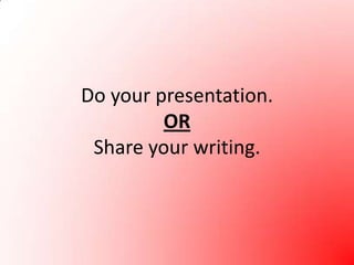 Do your presentation.ORShare your writing.