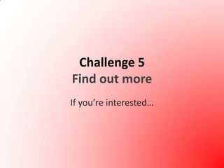 Challenge 5Find out moreIf you’re interested…