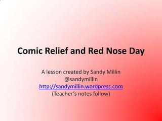 Comic Relief and Red Nose Day A lesson created by Sandy Millin @sandymillin http://sandymillin.wordpress.com (Teacher’s notes follow) 