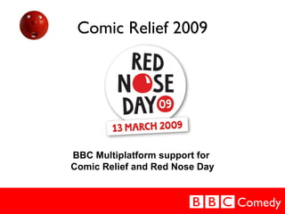 Comedy
Comic Relief 2009
BBC Multiplatform support for
Comic Relief and Red Nose Day
 