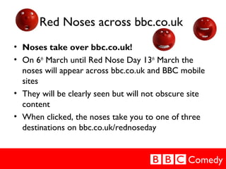 Comedy
Red Noses across bbc.co.uk
• Noses take over bbc.co.uk!
• On 6th
March until Red Nose Day 13th
March the
noses will...
