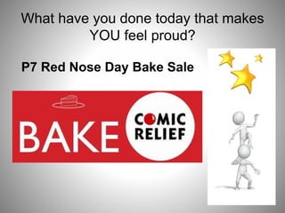 What have you done today that makes
YOU feel proud?
P7 Red Nose Day Bake Sale