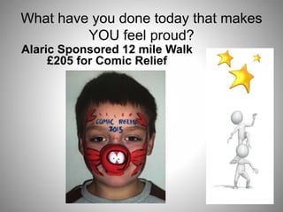 What have you done today that makes
YOU feel proud?
Alaric Sponsored 12 mile Walk
£205 for Comic Relief