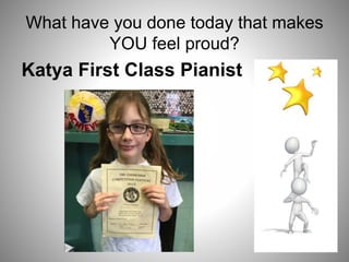 What have you done today that makes
YOU feel proud?
Katya First Class Pianist