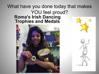 What have you done today that makes
YOU feel proud?
Roma’s Irish Dancing
Trophies and Medals