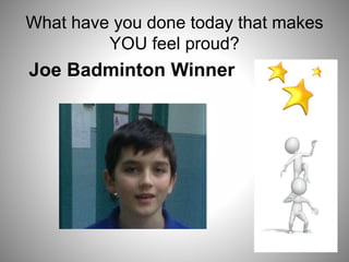 What have you done today that makes
YOU feel proud?
Joe Badminton Winner