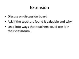 Extension Discuss on discussion board Ask if the teachers found it valuable and why Lead into ways that teachers could use it in their classroom.  
