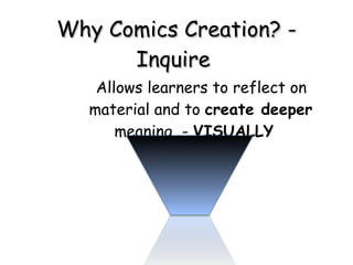 Why Comics Creation? - Inquire  Allows learners to reflect on material and to  create deeper  meaning  -  VISUALLY  