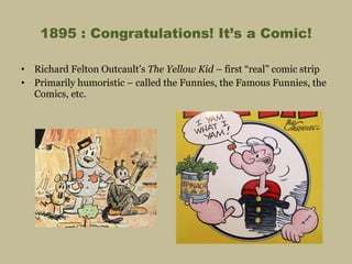 1895 : Congratulations! It’s a Comic! Richard Felton Outcault’s  The Yellow Kid  – first “real” comic strip Primarily humoristic – called the Funnies, the Famous Funnies, the Comics, etc.  