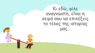 Ηη εδώ, θίιε
ακαγκώζηε, είκαη ε
ζεηνά ζμο κα επηιέλεηξ
ημ ηέιμξ ηεξ ηζημνίαξ
μαξ…
 