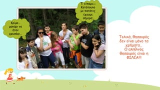 Σειηθά, ζεζαονόξ
δεκ είκαη μόκμ ηα
πνήμαηα…
Ο αιεζηκόξ
ζεζαονόξ είκαη ε
ΦΖΘΖΑ!!!
Ηνίμα…
μαθάνη κα
ήηακ
πνοζάθη…
Ση είπαμε;;;
Ημηόπμοιμ
με παηάηεξ
έπμομε
ζήμενα;
 