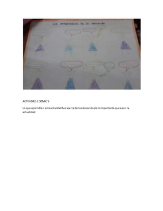 ACTIVIDAD6 COMIC´S
Lo que aprendí enestaactividadfue acercade laeducaciónde lo importante que esenla
actualidad.