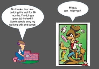 No thanks. I’ve been
building this wall for 10
months. I’m doing a
great job indeed!!!
Some people envy my
working skill a...