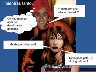 mientras tanto… Me descartucharon!!! Y como era ese villano malvado? Tenia poco pelo…y el pingo de oro! Oh no, debe ser obra del desvirgador anonimo 