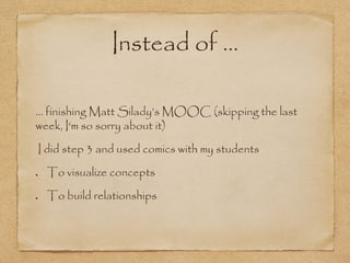 Instead of …
… finishing Matt Silady’s MOOC (skipping the last
week, I‘m so sorry about it)
I did step 3 and used comics with my students
To visualize concepts
To build relationships
 