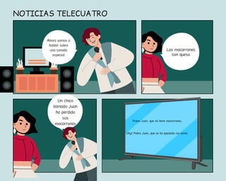 Ahora vamos a
hablar sobre
una comida
especial
NOTICIAS TELECUATRO
Los macarrones
con queso
Un chico
llamado Juan
ha perdido
sus
macarrones
Pobre Juan, que no tiene macarrones.
¡Ay! Pobre Juan, que se ha quedado sin cenar.
 