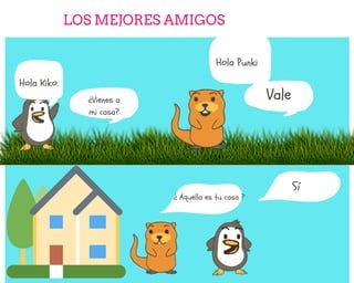 Hola Kiko.
LOS MEJORES AMIGOS
Hola Punki
Vale
¿Vienes a
mi casa?
¿ Aquella es tu casa ?
Sí
 