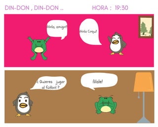 ¡Hola Coquí!
DIN-DON , DIN-DON .. HORA : 19:30
¡Hola, amigo!!
¿ Quieres jugar
al fútbol ?
¡Vale!
 