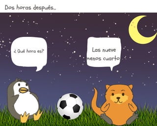 Dos horas después...
¿ Qué hora es? Las nueve
menos cuarto.
 