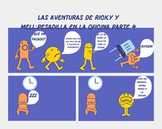 ¿qué ha
pasado? seguro que con
esa silla me iba
a colocar el
pegamaento
se le ha
caído la
silla en
toda la
pierna ¡ayuda!
ZZZ
otra vez
dormido...
¡venga,
vamos a
la
oficina!
las aventuras de ricky y
mell:pesadilla en la oficina parte 4
 
