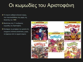 Οι κωμωδίες του Αριστοφάνη
Το πρώτο καθαρά ελληνικό κόμικς,
που πρωτοεκδόθηκε στις αρχές της
δεκαετίας του 19801980
Βασίστηκε στις 11 σωζόμενες
κωμωδίες του Αριστοφάνη
Κατάφερε να μεταφέρει την κριτική στη
σύγχρονη πολιτική κατάσταση, χωρίς
να ξεφεύγει από το αρχικό κείμενο
 