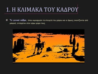 1. Η ΚΛΙΜΑΚΑ ΤΟΥ ΚΑΔΡΟΥ
Το γενικό κάδροΤο γενικό κάδρο, όπου κυριαρχούν τα στοιχεία του χώρου και οι ήρωες εικονίζονται από
μακρυά, ενταγμένοι στον γύρω χώρο τους.
 