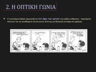 2. Η ΟΠΤΙΚΗ ΓΩΝΙΑ
Η εικονιζόμενη δράση παρουσιάζεται στο ύψος των ματιώνστο ύψος των ματιών ενός όρθιου ανθρώπου – παρατηρητή.
Αποτελεί την πιο συνηθισμένη οπτική γωνία, δίνοντας μια θεατρική αντίληψη στη αφήγηση.
 