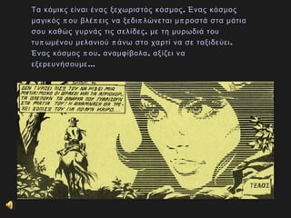 .Τα κόμικς είναι ένας ξεχωριστός κόσμος Ένας κόσμος
π π π πμαγικός ου βλέ εις να ξεδι λώνεται μ ροστά στα μάτια
,σου καθώς γυρνάς τις σελίδες με τη μυρωδιά του
π π .τυ ωμένου μελανιού άνω στο χαρτί να σε ταξιδεύει
π , ,Ένας κόσμος ου αναμφίβολα αξίζει να
… εξερευνήσουμε
 