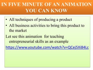 IN FIVE MINUTE OF AN ANIMATION
YOU CAN KNOW
• All techniques of producing a product
• All business activities to bring this product to
the market
Let see this animation for teaching
entrepreneurial skills as an example
https://www.youtube.com/watch?v=QCej5Xi84Lc
 